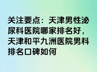 关注要点：天津男性泌尿科医院哪家排名好，天津和平九洲医院男科排名口碑如何