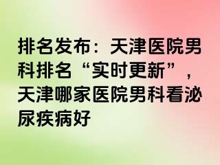 排名发布：天津医院男科排名“实时更新”，天津哪家医院男科看泌尿疾病好