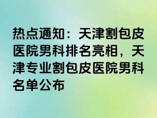 热点通知：天津割包皮医院男科排名亮相，天津专业割包皮医院男科名单公布