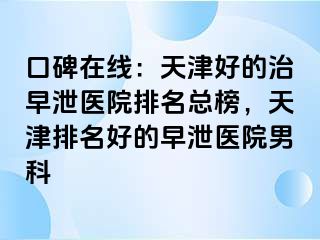 口碑在线：天津好的治早泄医院排名总榜，天津排名好的早泄医院男科