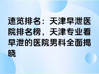 速览排名：天津早泄医院排名榜，天津专业看早泄的医院男科全面揭晓