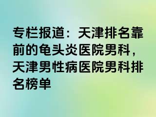 专栏报道：天津排名靠前的龟头炎医院男科，天津男性病医院男科排名榜单