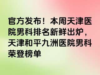 官方发布！本周天津医院男科排名新鲜出炉，天津和平九洲医院男科荣登榜单