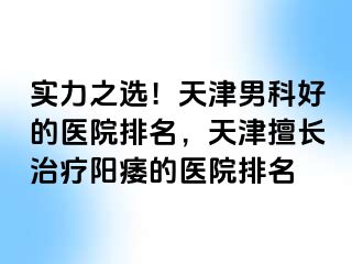 实力之选！天津男科好的医院排名，天津擅长治疗阳痿的医院排名