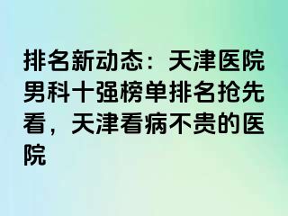 排名新动态：天津医院男科十强榜单排名抢先看，天津看病不贵的医院