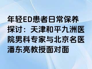 年轻ED患者日常保养探讨：天津和平九洲医院男科专家与北京名医潘东亮教授面对面