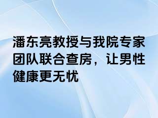 潘东亮教授与我院专家团队联合查房，让男性健康更无忧