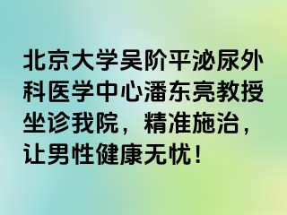 北京大学吴阶平泌尿外科医学中心潘东亮教授坐诊我院，精准施治，让男性健康无忧！