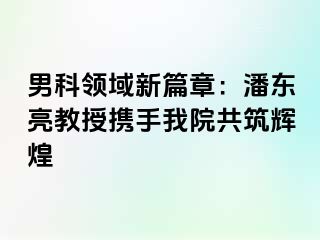 男科领域新篇章：潘东亮教授携手我院共筑辉煌
