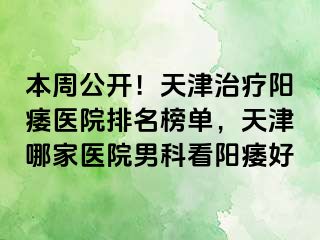 本周公开！天津治疗阳痿医院排名榜单，天津哪家医院男科看阳痿好