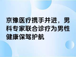 京豫医疗携手并进，男科专家联合诊疗为男性健康保驾护航