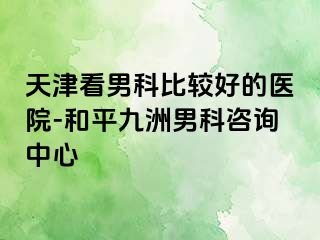 天津看男科比较好的医院-和平九洲男科咨询中心