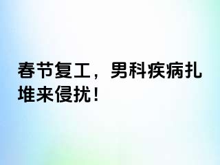 春节复工，男科疾病扎堆来侵扰！