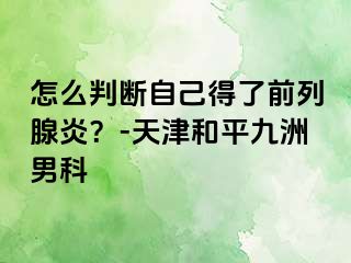 怎么判断自己得了前列腺炎？-天津和平九洲男科