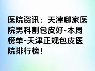 医院资讯：天津哪家医院男科割包皮好-本周榜单-天津正规包皮医院排行榜！