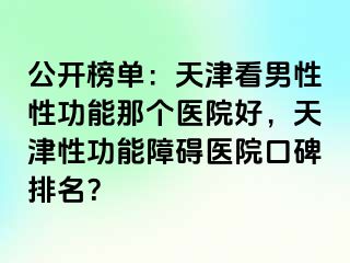 公开榜单：天津看男性性功能那个医院好，天津性功能障碍医院口碑排名？