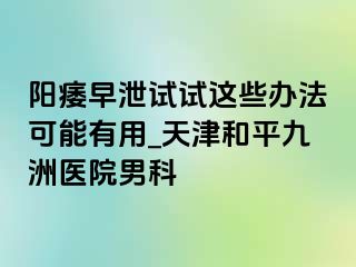 阳痿早泄试试这些办法可能有用_天津和平九洲医院男科
