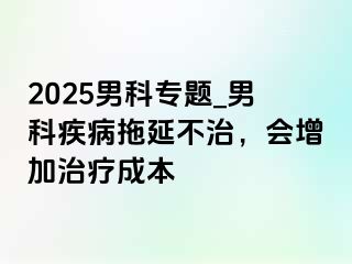 2025男科专题_男科疾病拖延不治，会增加治疗成本