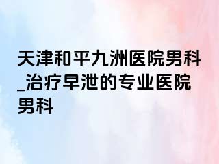 天津和平九洲医院男科_治疗早泄的专业医院男科