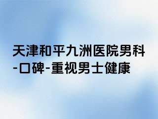 天津和平九洲医院男科-口碑-重视男士健康