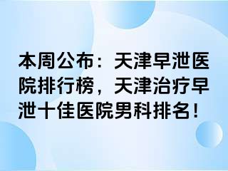 本周公布：天津早泄医院排行榜，天津治疗早泄十佳医院男科排名！