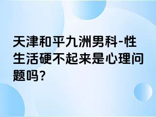 天津和平九洲男科-性生活硬不起来是心理问题吗？