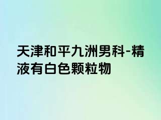 天津和平九洲男科-精液有白色颗粒物