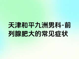 天津和平九洲男科-前列腺肥大的常见症状