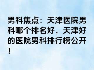 男科焦点：天津医院男科哪个排名好，天津好的医院男科排行榜公开！