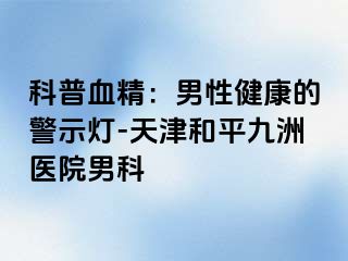 科普血精：男性健康的警示灯-天津和平九洲医院男科