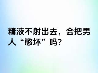 精液不射出去，会把男人“憋坏”吗？