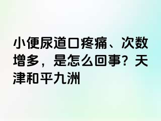 小便尿道口疼痛、次数增多，是怎么回事？天津和平九洲