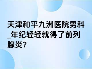 天津和平九洲医院男科_年纪轻轻就得了前列腺炎？