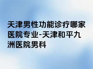 天津男性功能诊疗哪家医院专业-天津和平九洲医院男科