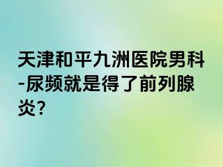 天津和平九洲医院男科-尿频就是得了前列腺炎？