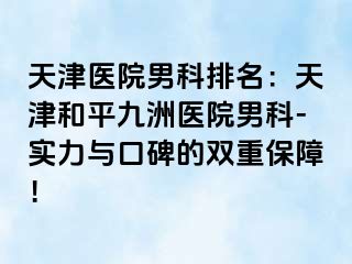 天津医院男科排名：天津和平九洲医院男科-实力与口碑的双重保障！