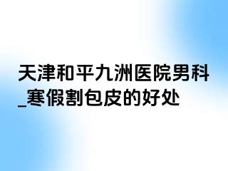 天津和平九洲医院男科_寒假割包皮的好处