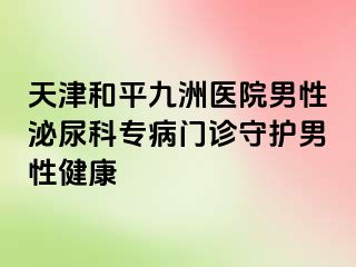 天津和平九洲医院男性泌尿科专病门诊守护男性健康
