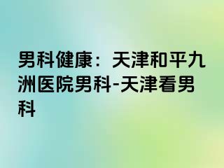 男科健康：天津和平九洲医院男科-天津看男科