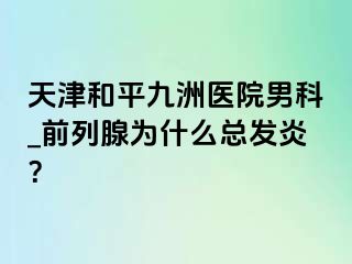天津和平九洲医院男科_前列腺为什么总发炎？