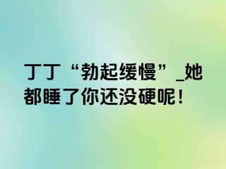 丁丁“勃起缓慢”_她都睡了你还没硬呢！