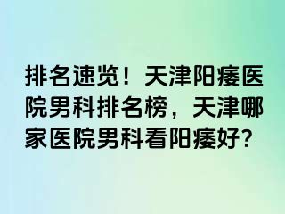 排名速览！天津阳痿医院男科排名榜，天津哪家医院男科看阳痿好？