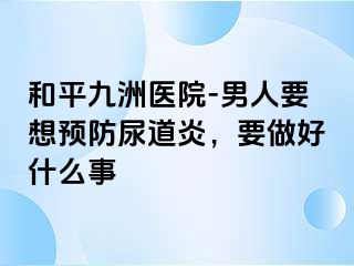 和平九洲医院-男人要想预防尿道炎，要做好什么事