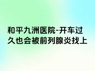 和平九洲医院-开车过久也会被前列腺炎找上