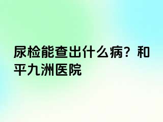 尿检能查出什么病？和平九洲医院