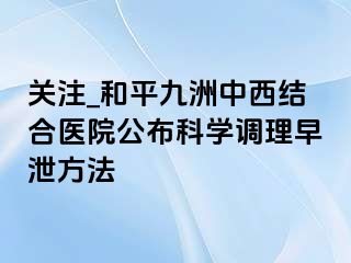 关注_和平九洲中西结合医院公布科学调理早泄方法