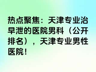 热点聚焦：天津专业治早泄的医院男科（公开排名），天津专业男性医院！