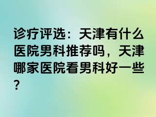 诊疗评选：天津有什么医院男科推荐吗，天津哪家医院看男科好一些？