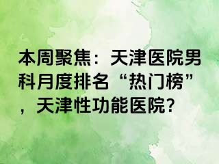 本周聚焦：天津医院男科月度排名“热门榜”，天津性功能医院？