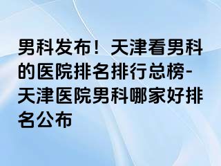 男科发布！天津看男科的医院排名排行总榜-天津医院男科哪家好排名公布